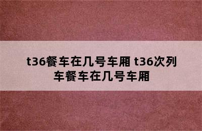 t36餐车在几号车厢 t36次列车餐车在几号车厢